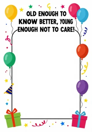 Old Enough To Know Better, Young Enough Not To Care!